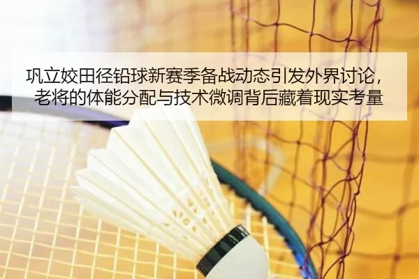巩立姣田径铅球新赛季备战动态引发外界讨论，老将的体能分配与技术微调背后藏着现实考量